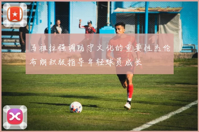 马祖拉强调防守文化的重要性杰伦布朗积极指导年轻球员成长