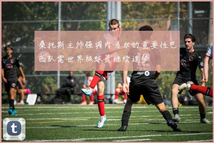 桑托斯主帅强调内马尔的重要性巴西队需世界级球员继续追梦