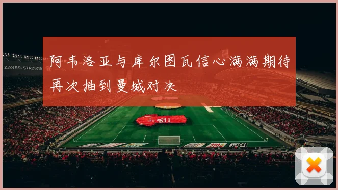 阿韦洛亚与库尔图瓦信心满满期待再次抽到曼城对决