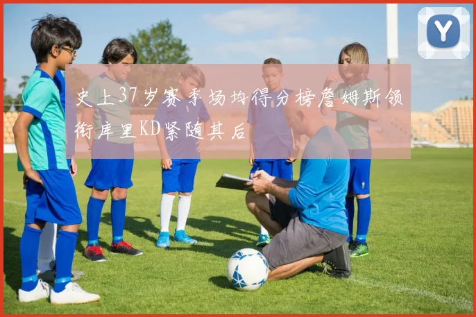 史上37岁赛季场均得分榜詹姆斯领衔库里KD紧随其后