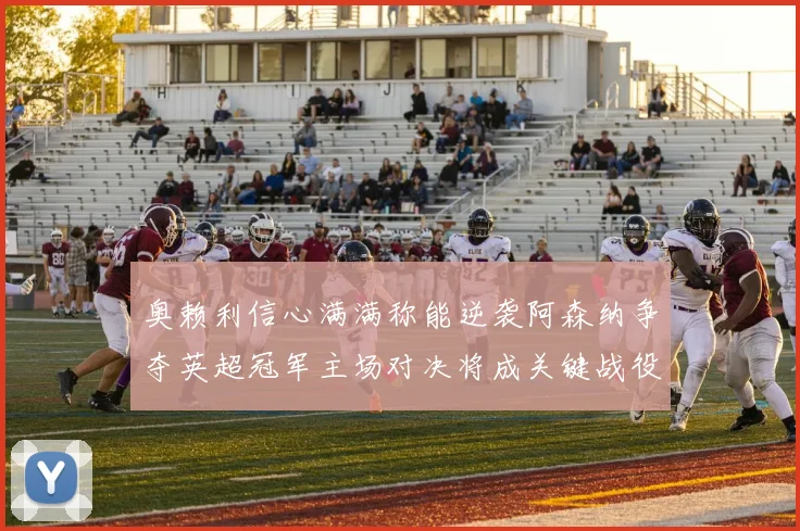 奥赖利信心满满称能逆袭阿森纳争夺英超冠军主场对决将成关键战役