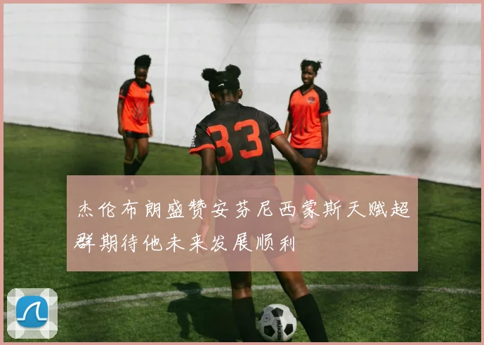 杰伦布朗盛赞安芬尼西蒙斯天赋超群期待他未来发展顺利
