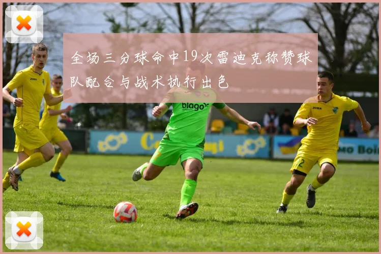全场三分球命中19次雷迪克称赞球队配合与战术执行出色