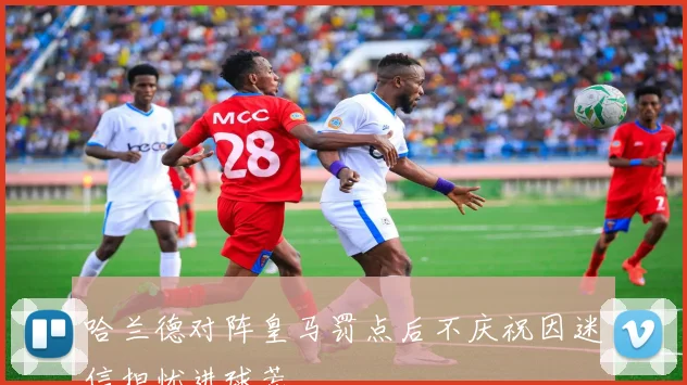 哈兰德对阵皇马罚点后不庆祝因迷信担忧进球荒