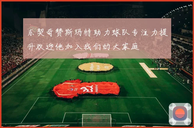 东契奇赞斯玛特助力球队专注力提升欢迎他加入我们的大家庭