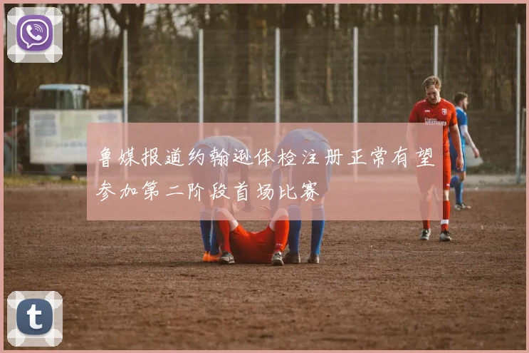 鲁媒报道约翰逊体检注册正常有望参加第二阶段首场比赛