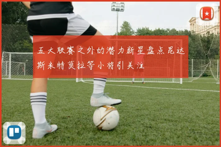 五大联赛之外的潜力新星盘点昆达斯米特莫拉等小将引关注