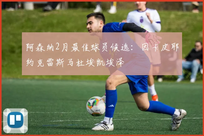 阿森纳2月最佳球员候选：因卡皮耶约克雷斯马杜埃凯埃泽