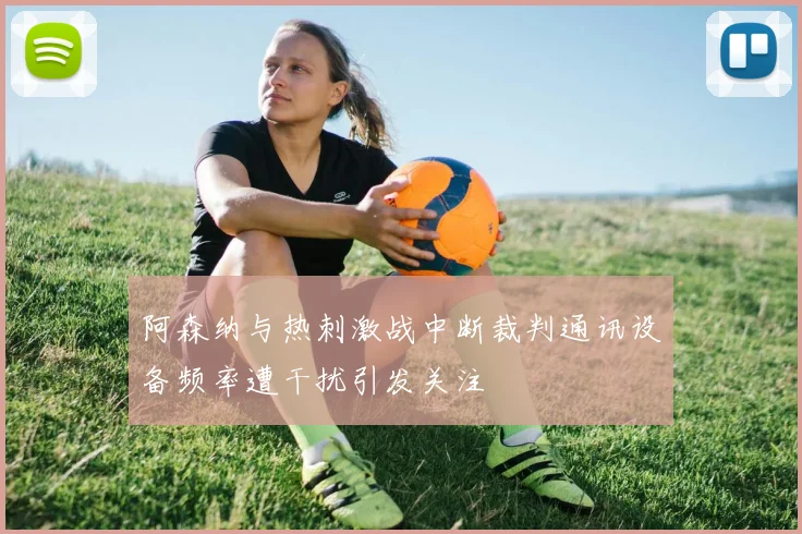 阿森纳与热刺激战中断裁判通讯设备频率遭干扰引发关注