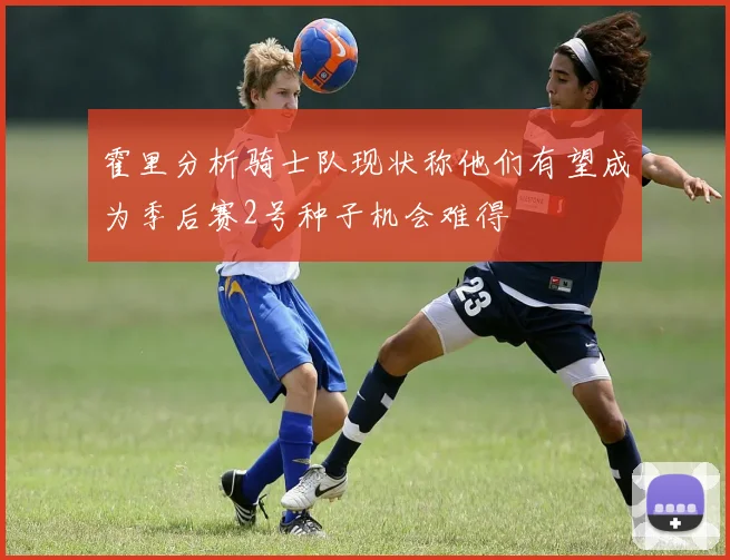 霍里分析骑士队现状称他们有望成为季后赛2号种子机会难得