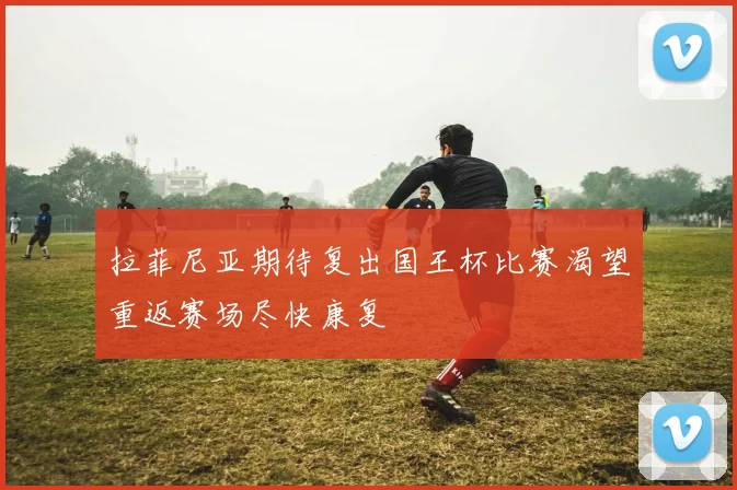 拉菲尼亚期待复出国王杯比赛渴望重返赛场尽快康复