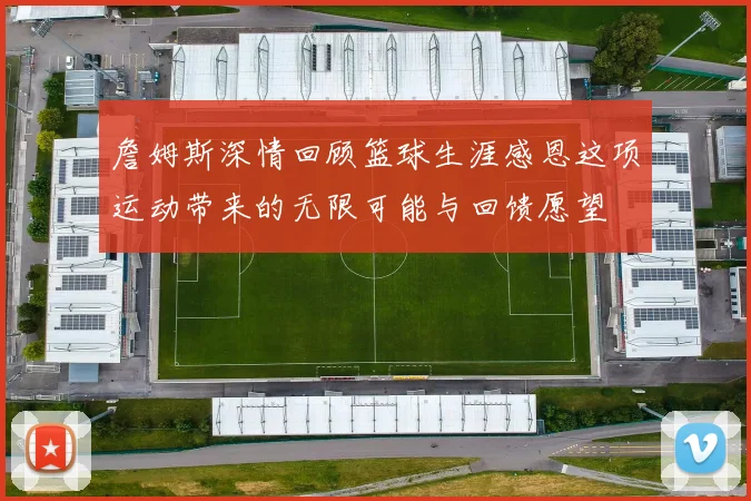 詹姆斯深情回顾篮球生涯感恩这项运动带来的无限可能与回馈愿望