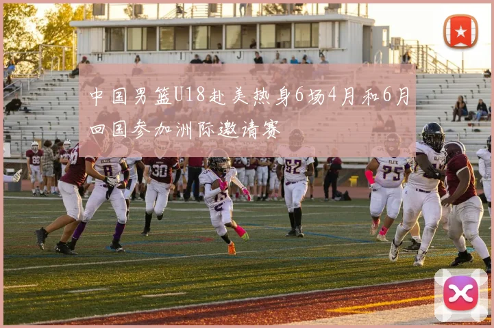 中国男篮U18赴美热身6场4月和6月回国参加洲际邀请赛