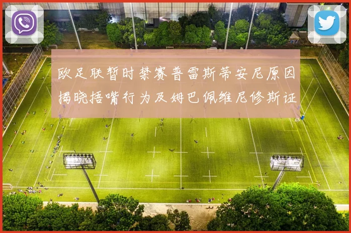 欧足联暂时禁赛普雷斯蒂安尼原因揭晓捂嘴行为及姆巴佩维尼修斯证词分析