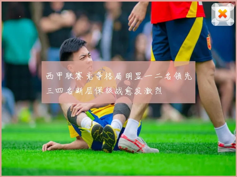 西甲联赛竞争格局明显一二名领先三四名断层保级战愈发激烈