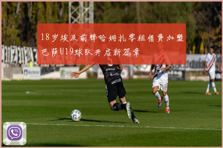 18岁埃及前锋哈姆扎零租借费加盟巴萨U19球队开启新篇章