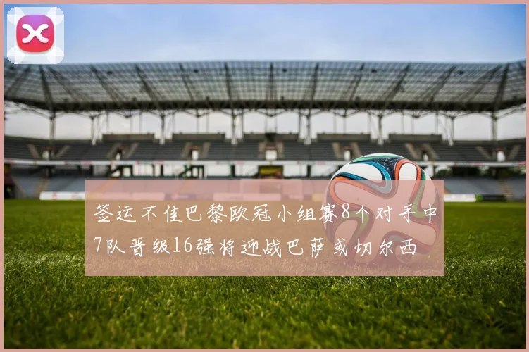 签运不佳巴黎欧冠小组赛8个对手中7队晋级16强将迎战巴萨或切尔西