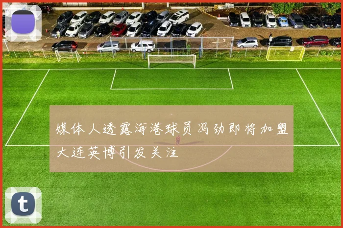 媒体人透露海港球员冯劲即将加盟大连英博引发关注