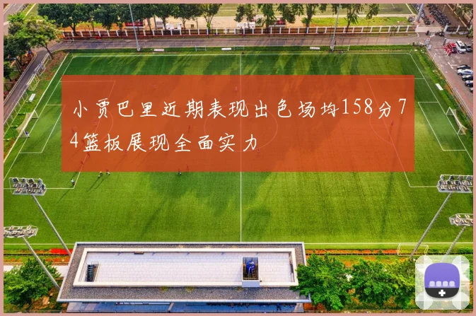 小贾巴里近期表现出色场均158分74篮板展现全面实力