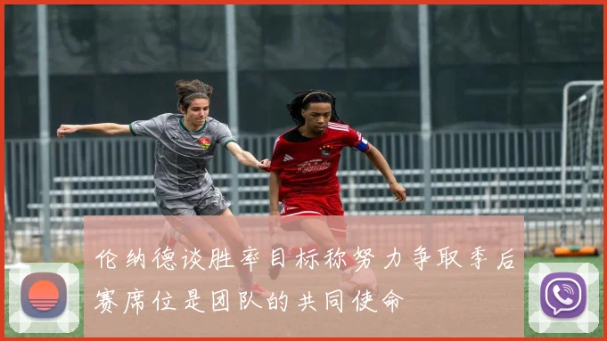 伦纳德谈胜率目标称努力争取季后赛席位是团队的共同使命