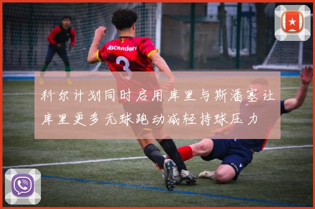 科尔计划同时启用库里与斯潘塞让库里更多无球跑动减轻持球压力