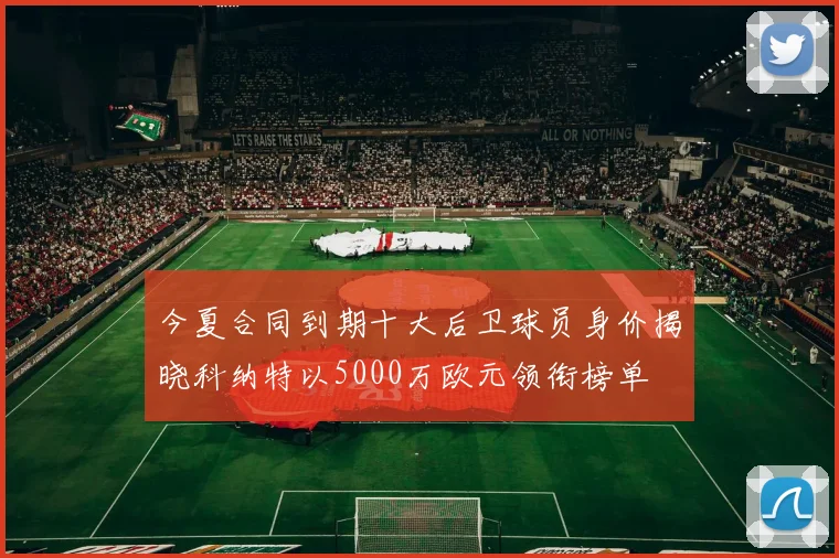 今夏合同到期十大后卫球员身价揭晓科纳特以5000万欧元领衔榜单