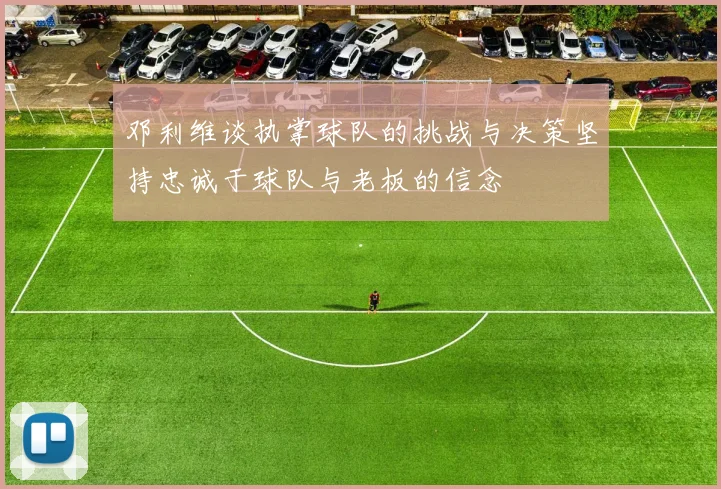 邓利维谈执掌球队的挑战与决策坚持忠诚于球队与老板的信念