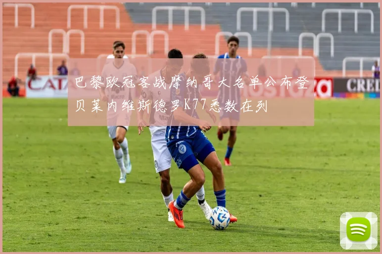巴黎欧冠客战摩纳哥大名单公布登贝莱内维斯德罗K77悉数在列