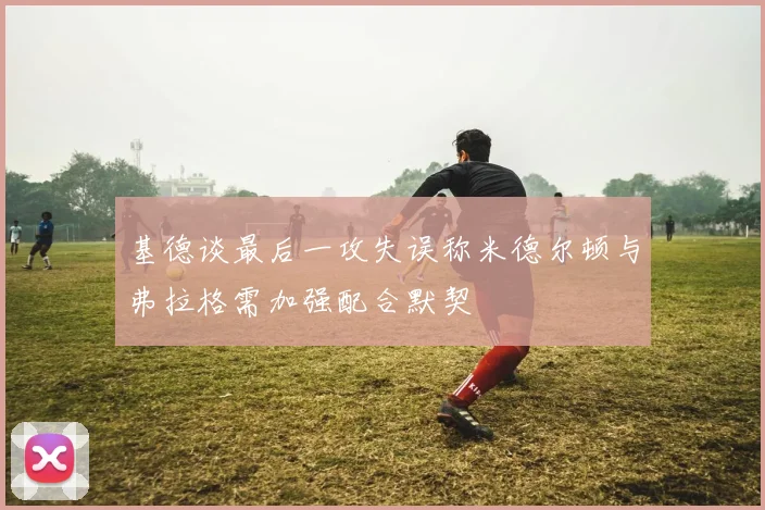 基德谈最后一攻失误称米德尔顿与弗拉格需加强配合默契